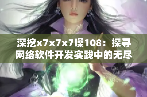 深挖x7x7x7噪108：探寻网络软件开发实践中的无尽乐趣