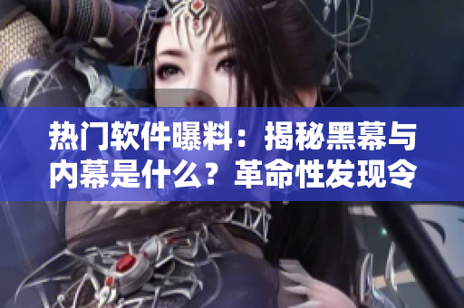 热门软件曝料：揭秘黑幕与内幕是什么？革命性发现令人震惊！