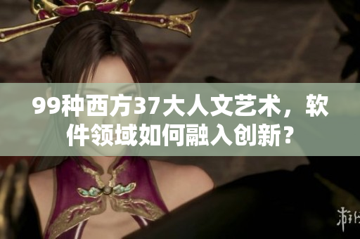 99种西方37大人文艺术，软件领域如何融入创新？