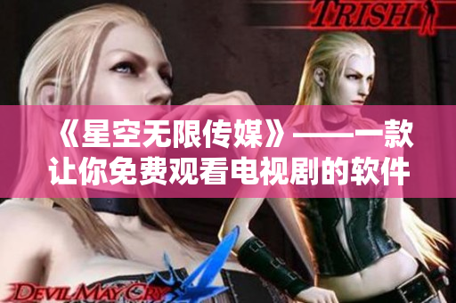 《星空无限传媒》——一款让你免费观看电视剧的软件