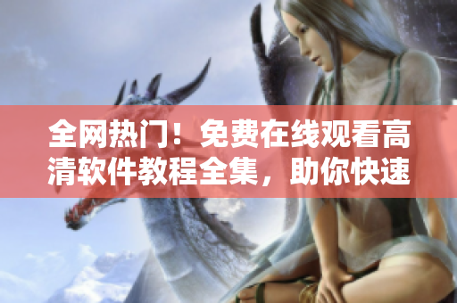 全网热门！免费在线观看高清软件教程全集，助你快速成为技术大牛！