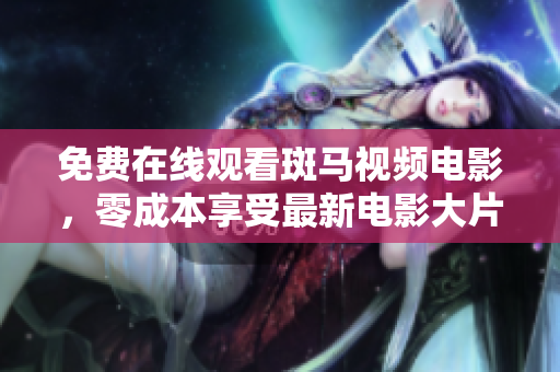 免费在线观看斑马视频电影，零成本享受最新电影大片！