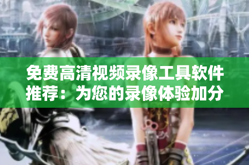 免费高清视频录像工具软件推荐：为您的录像体验加分！