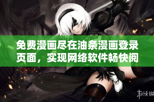 免费漫画尽在油条漫画登录页面，实现网络软件畅快阅读体验