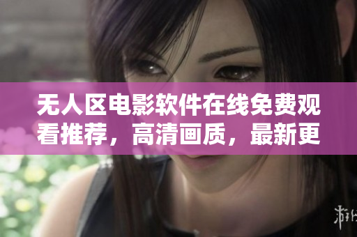 无人区电影软件在线免费观看推荐，高清画质，最新更新！