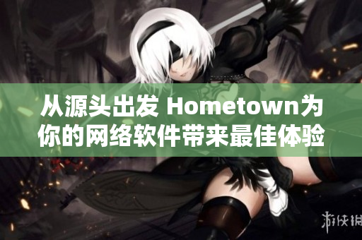 从源头出发 Hometown为你的网络软件带来最佳体验