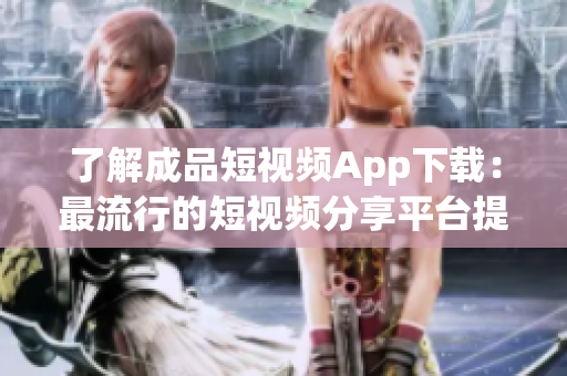 了解成品短视频App下载：最流行的短视频分享平台提供哪些便利功能？