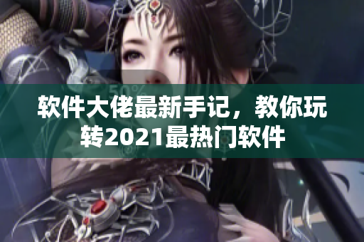 软件大佬最新手记，教你玩转2021最热门软件