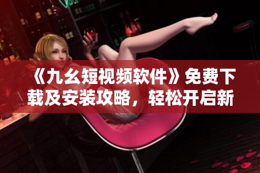 《九幺短视频软件》免费下载及安装攻略，轻松开启新时代视频体验！