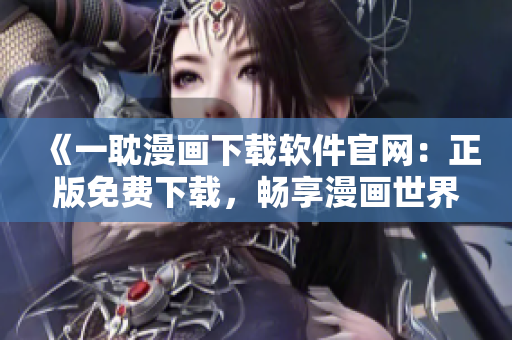 《一耽漫画下载软件官网：正版免费下载，畅享漫画世界》
