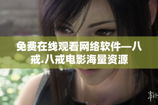 免费在线观看网络软件—八戒.八戒电影海量资源