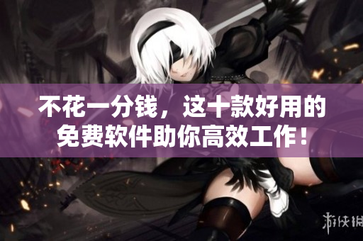 不花一分钱，这十款好用的免费软件助你高效工作！
