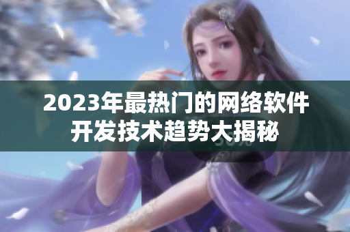 2023年最热门的网络软件开发技术趋势大揭秘