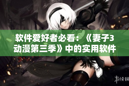 软件爱好者必看：《妻子3动漫第三季》中的实用软件技巧
