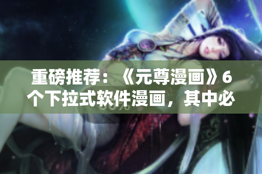重磅推荐：《元尊漫画》6个下拉式软件漫画，其中必有你需要的！