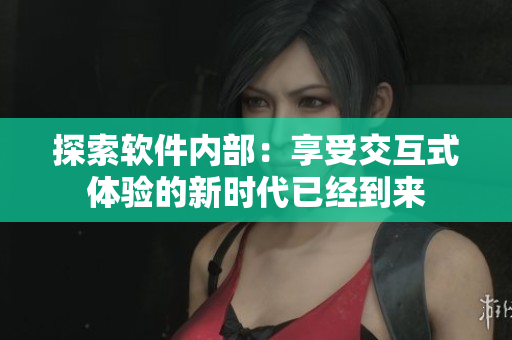 探索软件内部：享受交互式体验的新时代已经到来