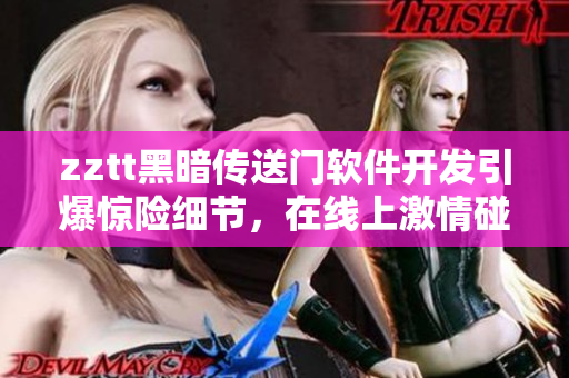 zztt黑暗传送门软件开发引爆惊险细节，在线上激情碰撞劲爆亮点