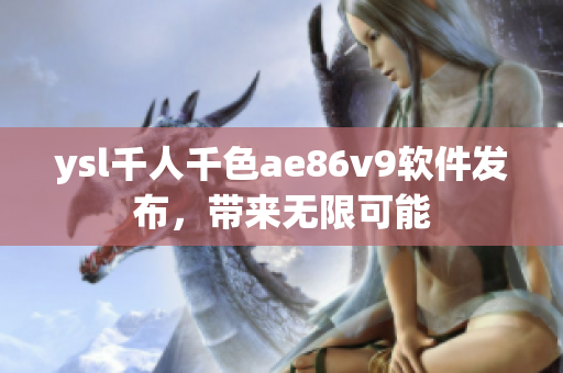 ysl千人千色ae86v9软件发布，带来无限可能