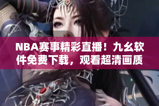 NBA赛事精彩直播！九幺软件免费下载，观看超清画质，功能强大实用