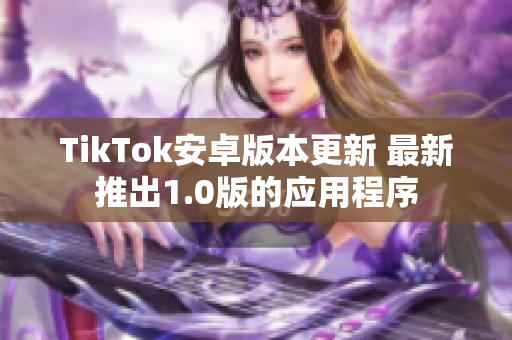 TikTok安卓版本更新 最新推出1.0版的应用程序