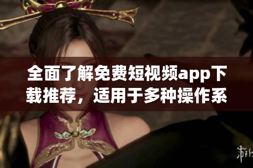 全面了解免费短视频app下载推荐，适用于多种操作系统的软件渠道