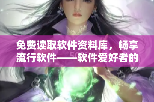 免费读取软件资料库，畅享流行软件——软件爱好者的福利