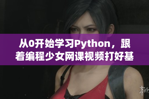 从0开始学习Python，跟着编程少女网课视频打好基础！
