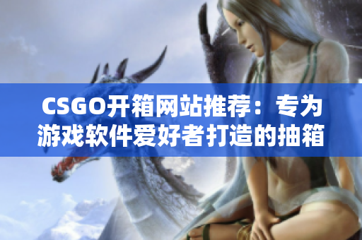 CSGO开箱网站推荐：专为游戏软件爱好者打造的抽箱平台