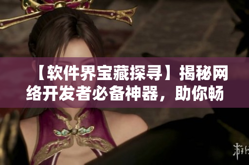【软件界宝藏探寻】揭秘网络开发者必备神器，助你畅游编程海洋！