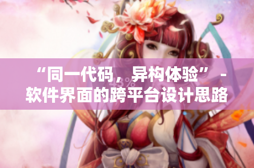 “同一代码，异构体验” - 软件界面的跨平台设计思路
