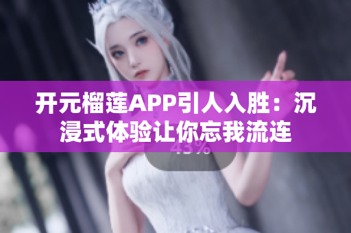 开元榴莲APP引人入胜：沉浸式体验让你忘我流连