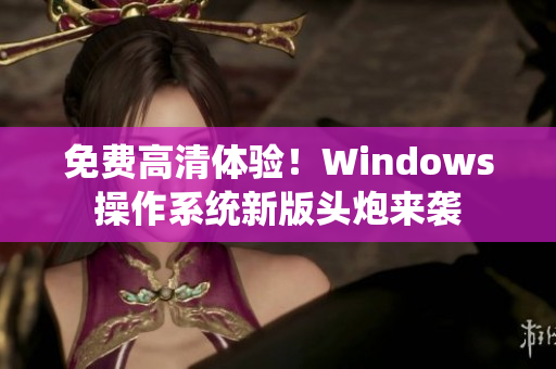 免费高清体验！Windows操作系统新版头炮来袭