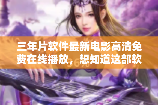 三年片软件最新电影高清免费在线播放，想知道这部软件的更新内容？
