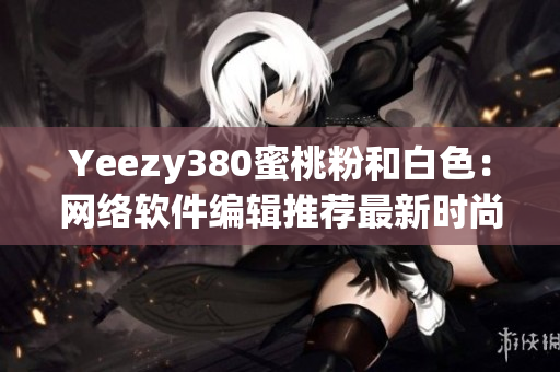Yeezy380蜜桃粉和白色：网络软件编辑推荐最新时尚搭配