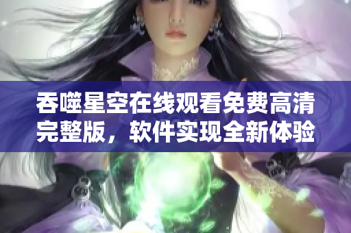 吞噬星空在线观看免费高清完整版，软件实现全新体验