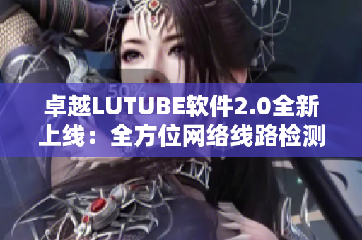 卓越LUTUBE软件2.0全新上线：全方位网络线路检测工具