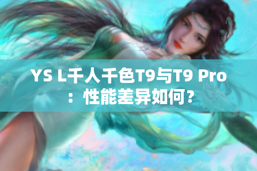 YS L千人千色T9与T9 Pro：性能差异如何？