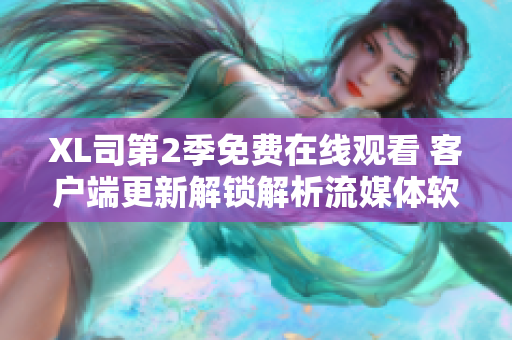 XL司第2季免费在线观看 客户端更新解锁解析流媒体软件最新版本