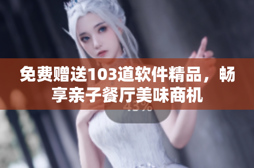 免费赠送103道软件精品，畅享亲子餐厅美味商机