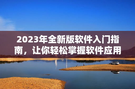 2023年全新版软件入门指南，让你轻松掌握软件应用技巧