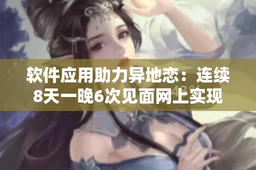 软件应用助力异地恋：连续8天一晚6次见面网上实现