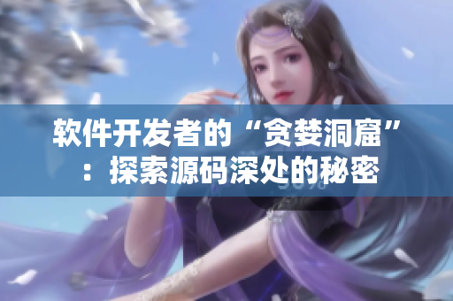 软件开发者的“贪婪洞窟”：探索源码深处的秘密