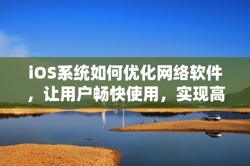 iOS系统如何优化网络软件，让用户畅快使用，实现高效传输？