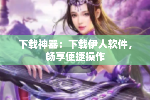 下载神器：下载伊人软件，畅享便捷操作