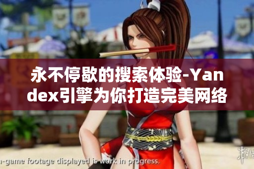 永不停歇的搜索体验-Yandex引擎为你打造完美网络搜索