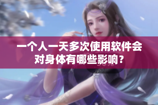 一个人一天多次使用软件会对身体有哪些影响？