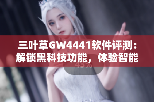 三叶草GW4441软件评测：解锁黑科技功能，体验智能操作