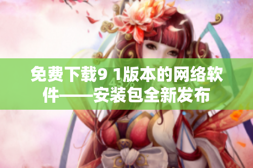 免费下载9 1版本的网络软件——安装包全新发布