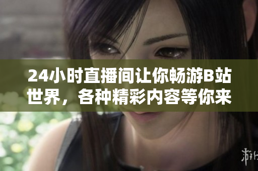 24小时直播间让你畅游B站世界，各种精彩内容等你来看！