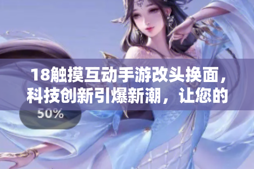 18触摸互动手游改头换面，科技创新引爆新潮，让您的移动设备焕发生机。